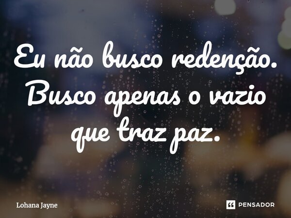 Eu não busco redenção. Busco apenas o vazio que traz paz.... Frase de Lohana Jayne.