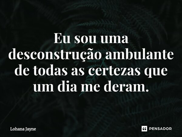 Eu sou uma desconstrução ambulante de todas as certezas que um dia me deram.... Frase de Lohana Jayne.