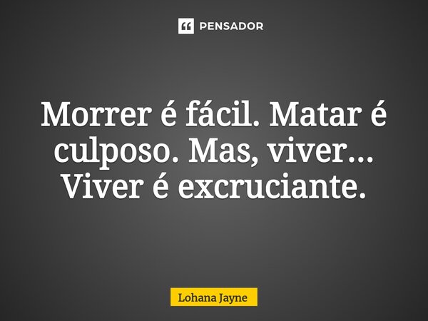 ⁠Morrer é fácil. Matar é culposo. Mas, viver... Viver é excruciante.... Frase de Lohana Jayne.