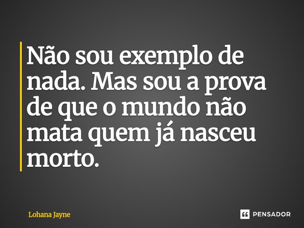 ⁠Não sou exemplo de nada. Mas sou a prova de que o mundo não mata quem já nasceu morto.... Frase de Lohana Jayne.
