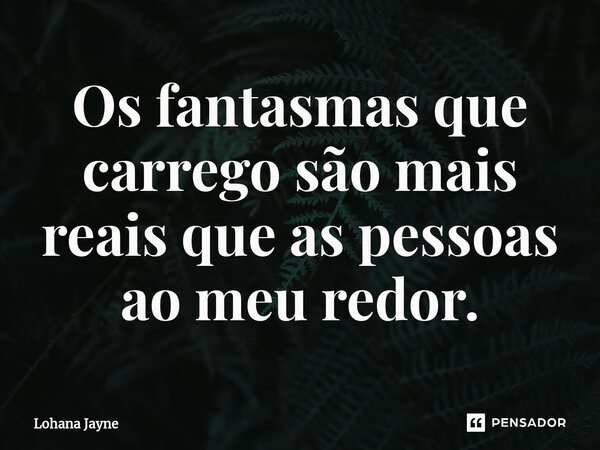 Os fantasmas que carrego são mais reais que as pessoas ao meu redor.... Frase de Lohana Jayne.