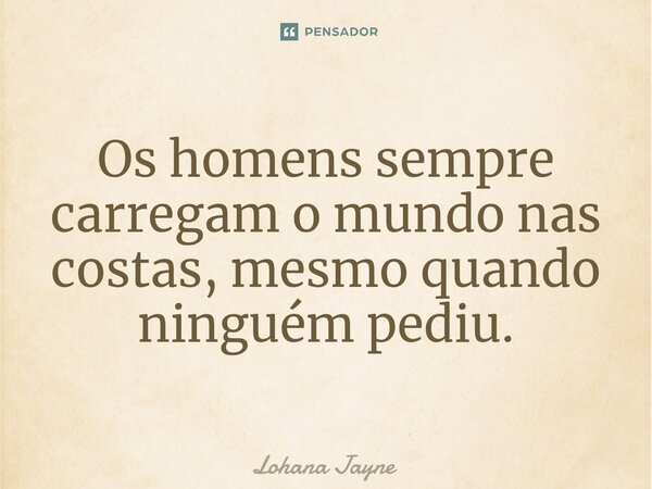 Os homens sempre carregam o mundo nas costas, mesmo quando ninguém pediu.... Frase de Lohana Jayne.