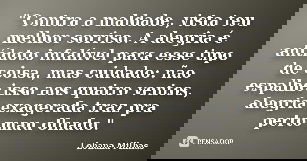"Contra a maldade, vista teu melhor sorriso. A alegria é antídoto infalível para esse tipo de coisa, mas cuidado: não espalhe isso aos quatro ventos, alegr... Frase de Lohana Milhas.