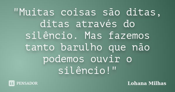 "Muitas coisas são ditas, ditas através do silêncio. Mas fazemos tanto barulho que não podemos ouvir o silêncio!"... Frase de Lohana Milhas.