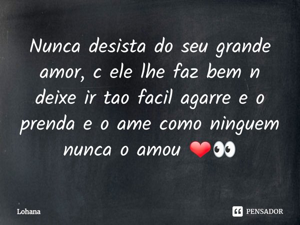 ⁠Nunca desista do seu grande amor, c ele lhe faz bem n deixe ir tao facil agarre e prenda e o ame como ninguem nunca o amou ❤👀... Frase de Lohana.