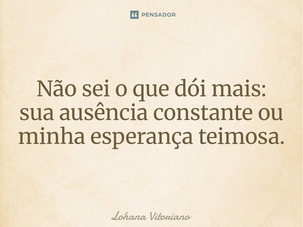 Não sei o que dói mais: sua ausência constante ou minha esperança teimosa.... Frase de Lohana Vitoriano.