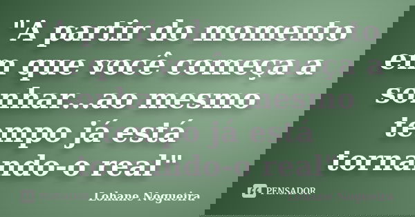 "A partir do momento em que você começa a sonhar...ao mesmo tempo já está tornando-o real"... Frase de Lohane Nogueira.