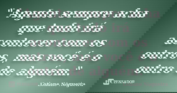 "Agente sempre acha que tudo irá acontecer com os outros, mas você é o outro de alguém."... Frase de Lohane Nogueira.