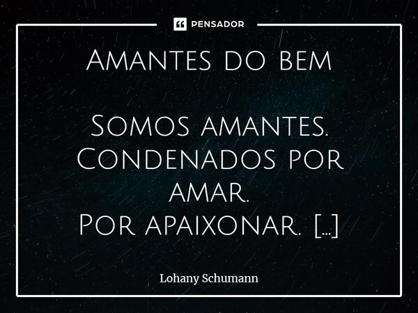 ⁠Amantes do bem Somos amantes. Condenados por amar. Por apaixonar. Sem pensar. Por colocar o amor a cima de tudo. Sou amante. Por te fazer meu mundo. Por sonhar... Frase de Lohany Schumann.