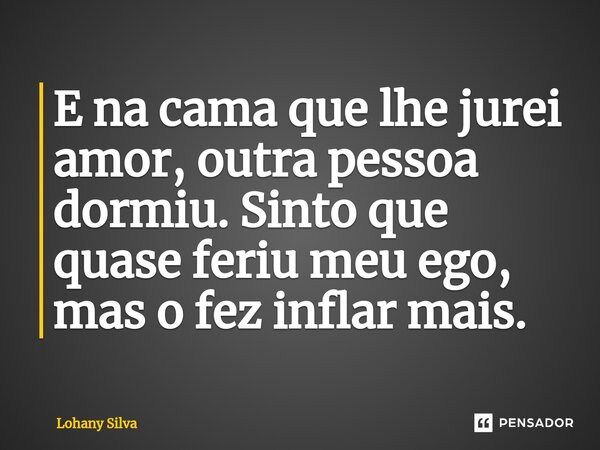 E na cama que lhe jurei amor, outra pessoa dormiu. Sinto que quase feriu meu ego, mas o fez inflar mais. ⁠... Frase de Lohany Silva.