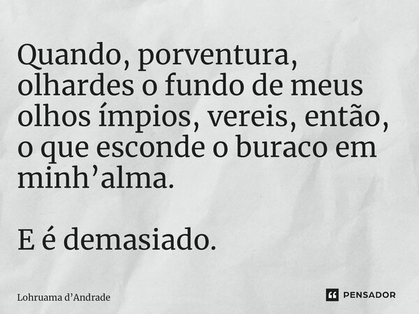 ⁠Quando, porventura, olhardes o fundo de meus olhos ímpios, vereis, então, o que esconde o buraco em minh’alma. E é demasiado.... Frase de Lohruama dAndrade.