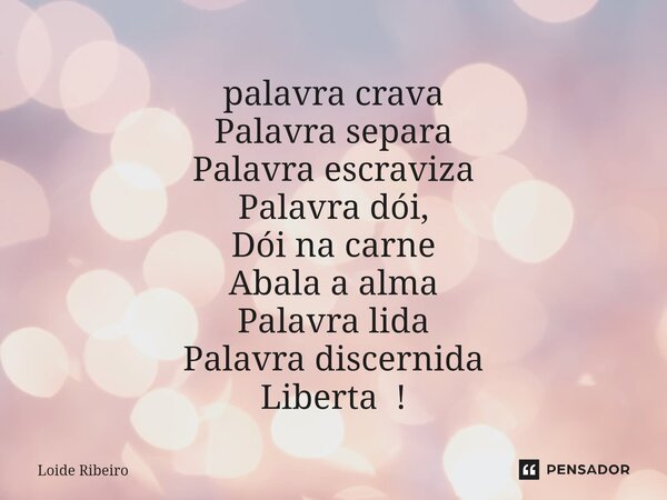 ⁠palavra crava Palavra separa Palavra escraviza Palavra dói, Dói na carne Abala a alma Palavra lida Palavra discernida Liberta !... Frase de Loide Ribeiro.