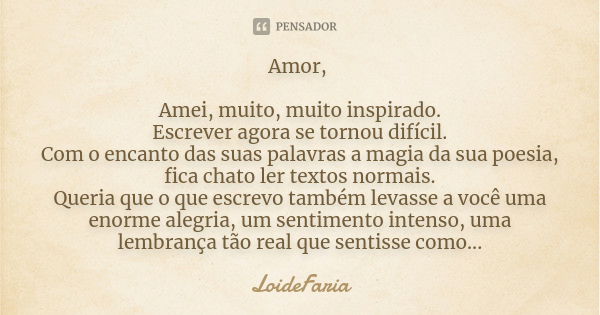 Amor, Amei, muito, muito inspirado. Escrever agora se tornou difícil. Com o encanto das suas palavras a magia da sua poesia, fica chato ler textos normais. Quer... Frase de LoideFaria.