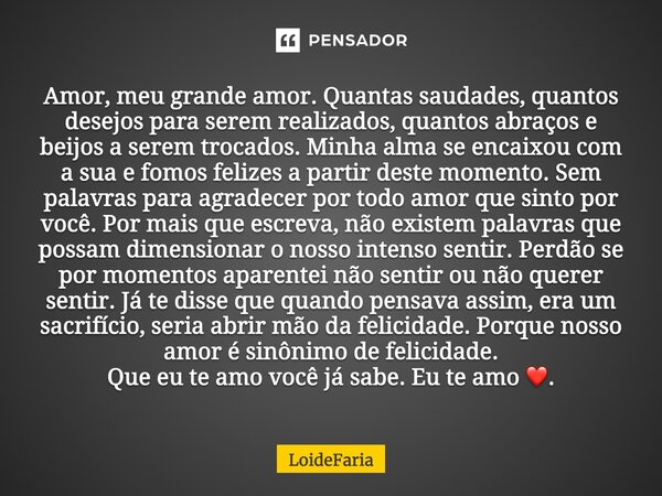 Amor, meu grande amor. Quantas saudades, quantos desejos para serem realizados, quantos abraços e beijos a serem trocados. Minha alma se encaixou com a sua e fo... Frase de LoideFaria.