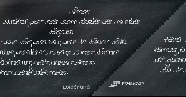 Amor, Lutarei por nós com todas as minhas forças. Farei o que for preciso pra te fazer feliz. Vamos juntos praticar o bem, como forma de agradecimento pelo noss... Frase de LoideFaria.