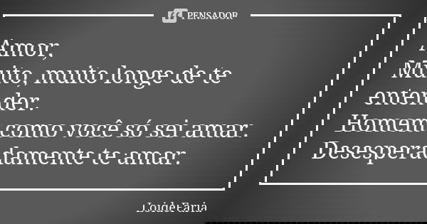 Amor, Muito, muito longe de te entender. Homem como você só sei amar. Desesperadamente te amar.... Frase de LoideFaria.