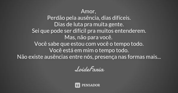 Amor, Perdão pela ausência, dias difíceis. Dias de luta pra muita gente. Sei que pode ser difícil pra muitos entenderem. Mas, não para você. Você sabe que estou... Frase de LoideFaria.