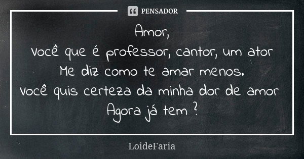 Amor, Você que é professor, cantor, um ator Me diz como te amar menos. Você quis certeza da minha dor de amor Agora já tem ?... Frase de LoideFaria.