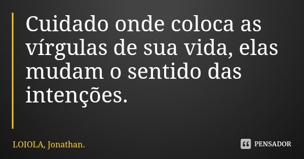 Cuidado onde coloca as vírgulas de sua vida, elas mudam o sentido das intenções.... Frase de LOIOLA, Jonathan..