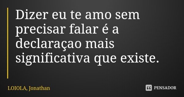 Dizer eu te amo sem precisar falar é a declaraçao mais significativa que existe.... Frase de LOIOLA, Jonathan.