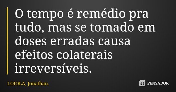 O tempo é remédio pra tudo, mas se tomado em doses erradas causa efeitos colaterais irreversíveis.... Frase de LOIOLA, Jonathan..