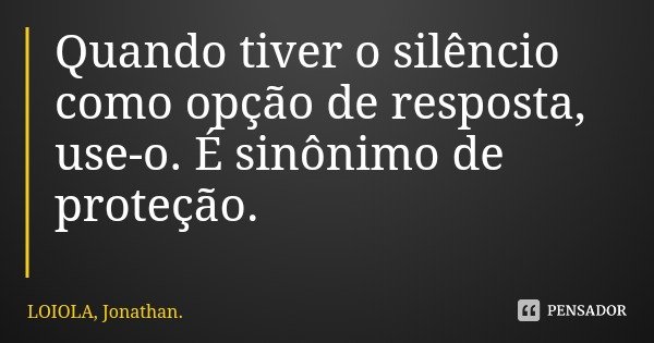 Quando tiver o silêncio como opção de resposta, use-o. É sinônimo de proteção.... Frase de LOIOLA, Jonathan..