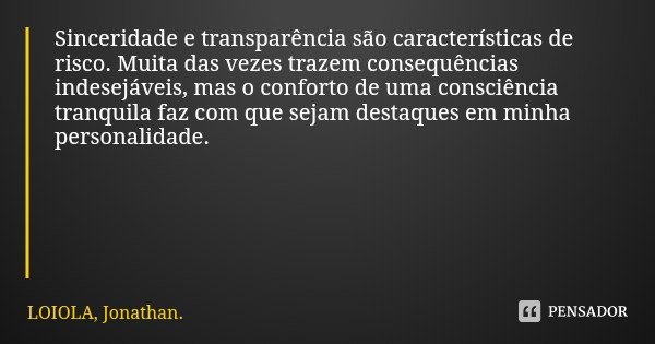 Sinceridade e transparência são características de risco. Muita das vezes trazem consequências indesejáveis, mas o conforto de uma consciência tranquila faz com... Frase de LOIOLA, Jonathan..