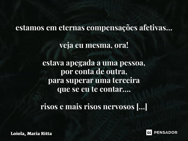 ⁠estamos em eternas compensações afetivas… veja eu mesma, ora! estava apegada a uma pessoa, por conta de outra, para superar uma terceira que se eu te contar…. ... Frase de Loiola, Maria Ritta.