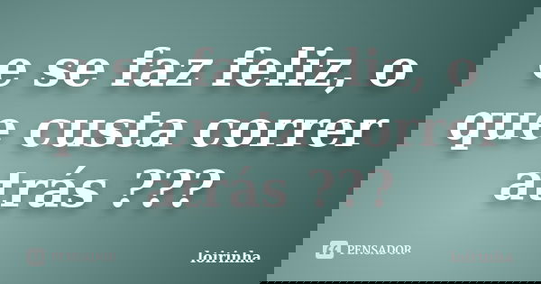e se faz feliz, o que custa correr atrás ???... Frase de loirinha.