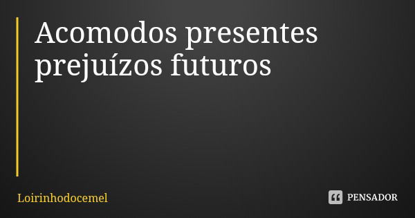 Acomodos presentes prejuízos futuros... Frase de Loirinhodocemel.