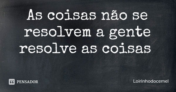As coisas não se resolvem a gente resolve as coisas... Frase de Loirinhodocemel.