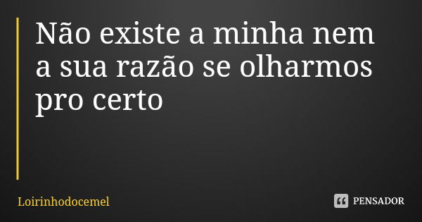 Não existe a minha nem a sua razão se olharmos pro certo... Frase de Loirinhodocemel.