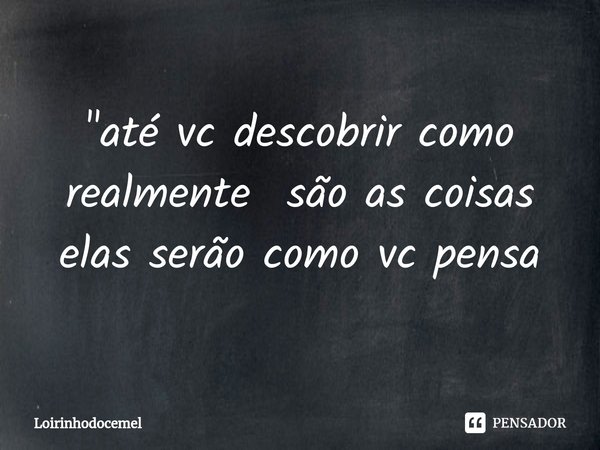 ⁠"até vc descobrir como realmente são as coisas elas serão como vc pensa... Frase de Loirinhodocemel.