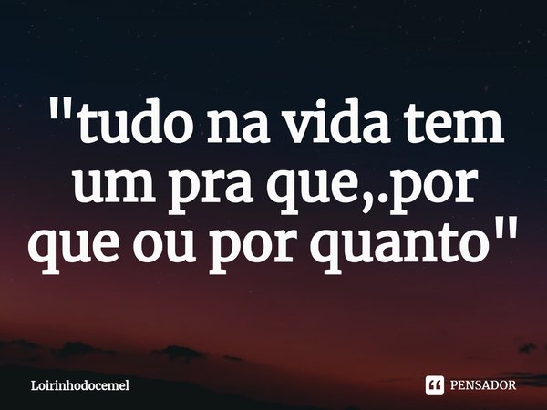 "⁠tudo na vida tem um pra que,.por que ou por quanto "... Frase de Loirinhodocemel.