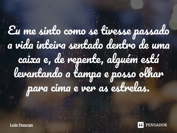 Eu me sinto como se tivesse passado a vida inteira sentado dentro de uma caixa e, de repente, alguém está levantando a tampa e posso olhar para cima e ver as es... Frase de Lois Duncan.