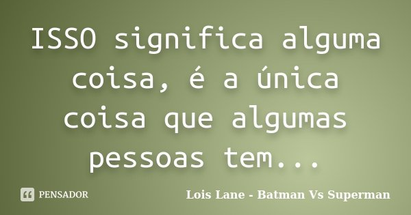 ISSO significa alguma coisa, é a única coisa que algumas pessoas tem...... Frase de Lois Lane - Batman Vs Superman.