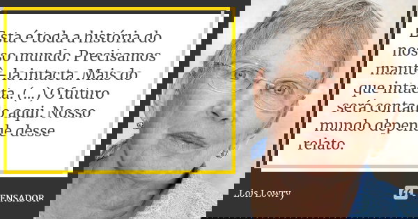 Esta é toda a história do nosso mundo. Precisamos mantê-la intacta. Mais do que intacta. (...) O futuro será contado aqui. Nosso mundo depende desse relato.... Frase de Lois Lowry.