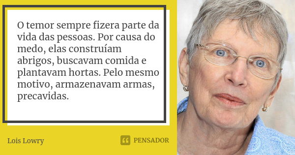 O temor sempre fizera parte da vida das pessoas. Por causa do medo, elas construíam abrigos, buscavam comida e plantavam hortas. Pelo mesmo motivo, armazenavam ... Frase de Lois Lowry.