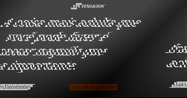 A coisa mais adulta que você pode fazer é fracassar naquilo que acha importante.... Frase de Loja de Unicórnios.