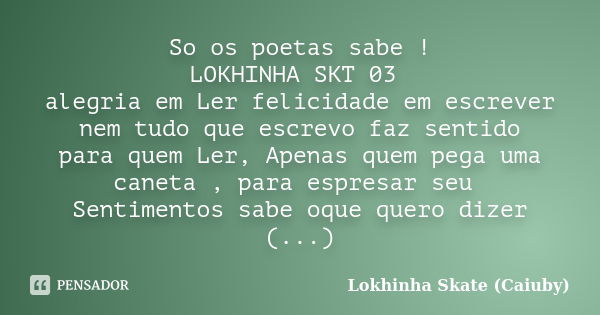 So os poetas sabe ! LOKHINHA SKT 03 alegria em Ler felicidade em escrever nem tudo que escrevo faz sentido para quem Ler, Apenas quem pega uma caneta , para esp... Frase de Lokhinha Skate (Caiuby).