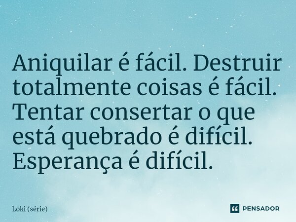 ⁠Aniquilar é fácil. Destruir totalmente coisas é fácil. Tentar consertar o que está quebrado é difícil. Esperança é difícil.... Frase de Loki (série).