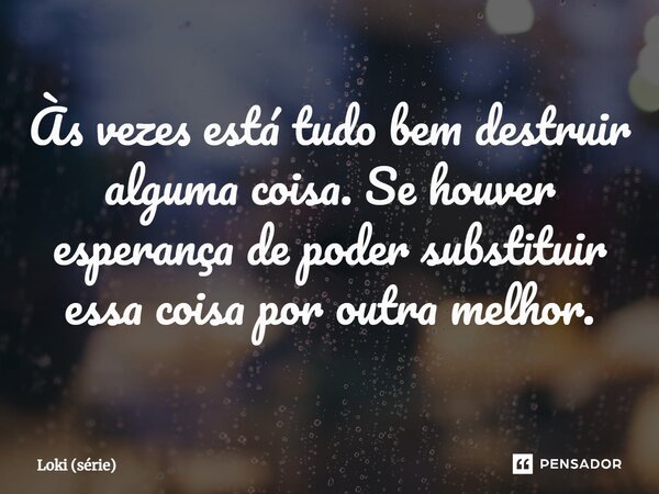 ⁠Às vezes está tudo bem destruir alguma coisa. Se houver esperança de poder substituir essa coisa por outra melhor.... Frase de Loki (série).