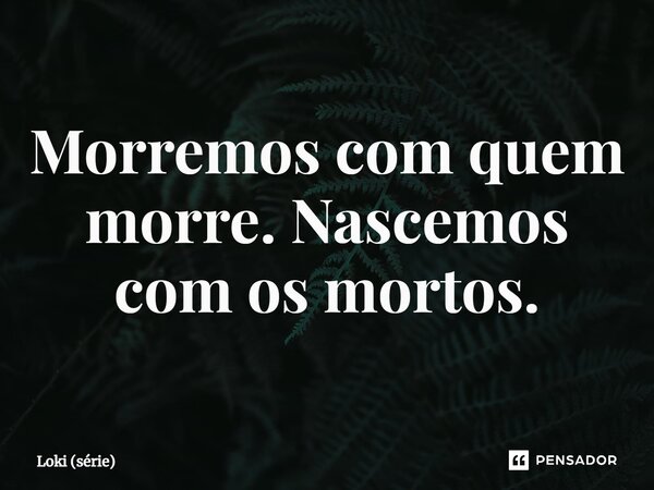 ⁠Morremos com quem morre. Nascemos com os mortos.... Frase de Loki (série).