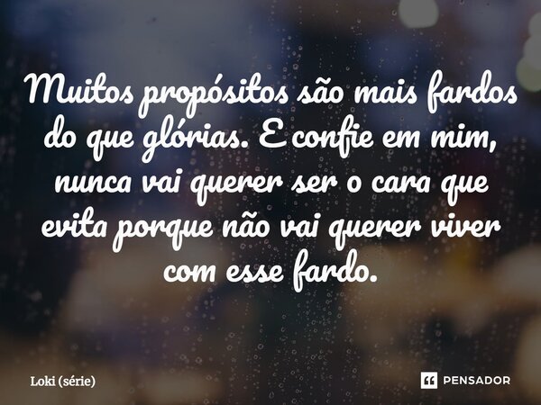 ⁠Muitos propósitos são mais fardos do que glórias. E confie em mim, nunca vai querer ser o cara que evita porque não vai querer viver com esse fardo.... Frase de Loki (série).