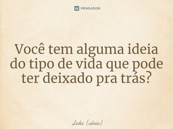 ⁠Você tem alguma ideia do tipo de vida que pode ter deixado pra trás?... Frase de Loki (série).