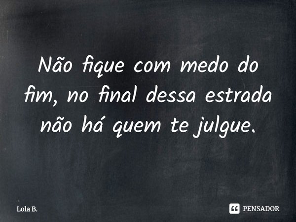 ⁠Não fique com medo do fim, no final dessa estrada não há quem te julgue.... Frase de Lola B..