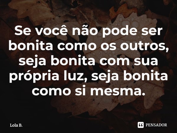 ⁠Se você não pode ser bonita como os outros, seja bonita com sua própria luz, seja bonita como si mesma.... Frase de Lola B..