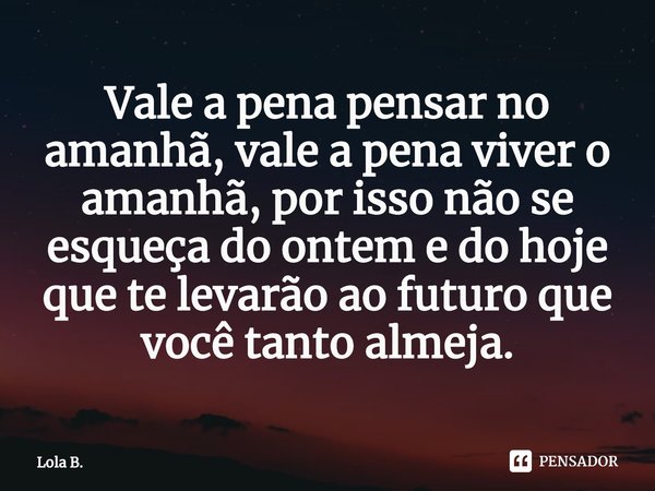 ⁠Vale a pena pensar no amanhã, vale a pena viver o amanhã, por isso não se esqueça do ontem e do hoje que te levarão ao futuro que você tanto almeja.... Frase de Lola B..