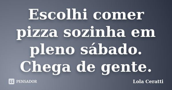 Escolhi comer pizza sozinha em pleno sábado. Chega de gente.... Frase de Lola Ceratti.