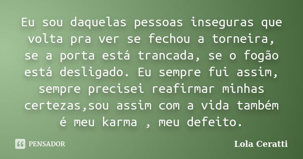 Eu sou daquelas pessoas inseguras que volta pra ver se fechou a torneira, se a porta está trancada, se o fogão está desligado. Eu sempre fui assim, sempre preci... Frase de Lola Ceratti.